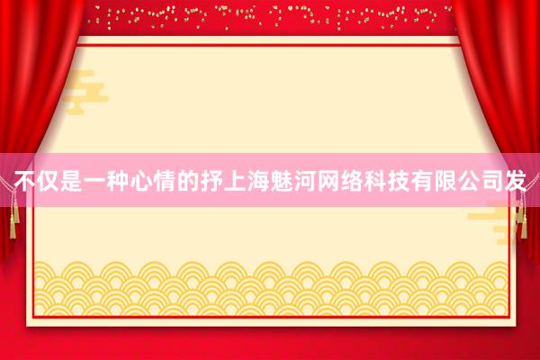 不仅是一种心情的抒上海魅河网络科技有限公司发