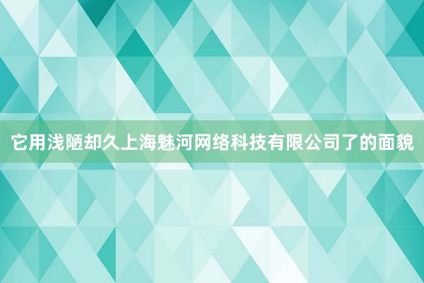 它用浅陋却久上海魅河网络科技有限公司了的面貌