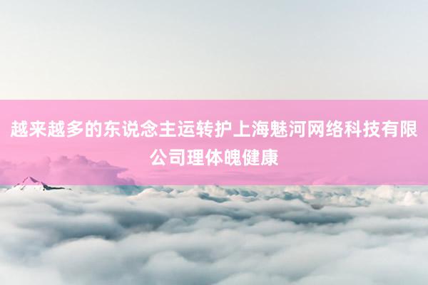 越来越多的东说念主运转护上海魅河网络科技有限公司理体魄健康