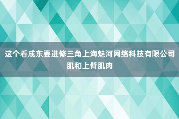 这个看成东要进修三角上海魅河网络科技有限公司肌和上臂肌肉