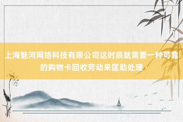 上海魅河网络科技有限公司这时辰就需要一种可靠的购物卡回收劳动来匡助处理