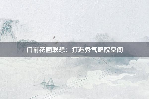 门前花圃联想:打造秀气庭院空间