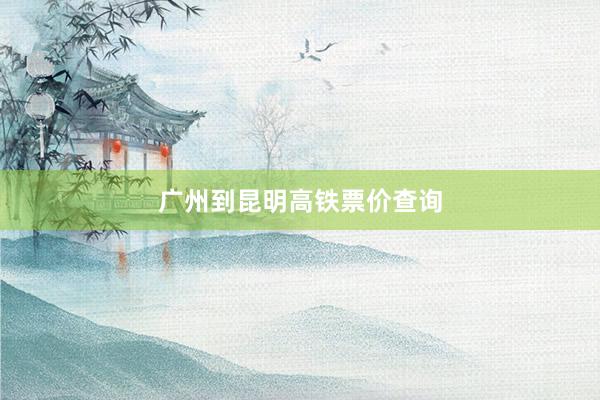 广州到昆明高铁票价查询