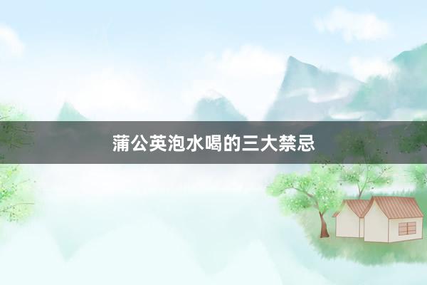 蒲公英泡水喝的三大禁忌