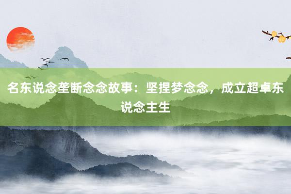 名东说念垄断念念故事：坚捏梦念念，成立超卓东说念主生